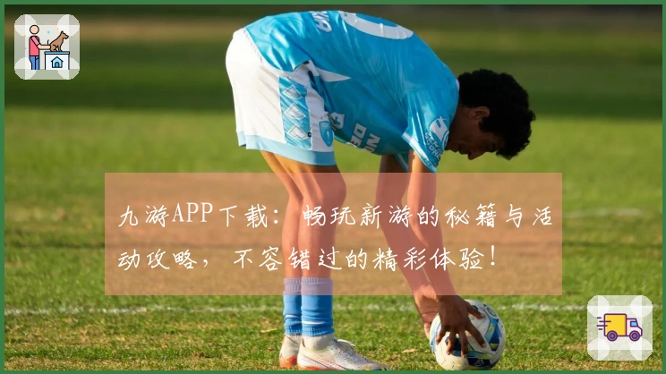 九游APP下载：畅玩新游的秘籍与活动攻略，不容错过的精彩体验！