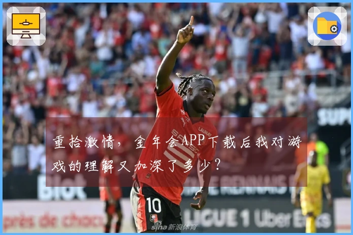 重拾激情，金年会APP下载后我对游戏的理解又加深了多少？