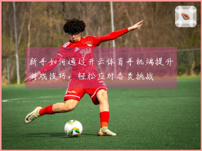 新手如何通过开云体育手机端提升游戏技巧，轻松应对各类挑战