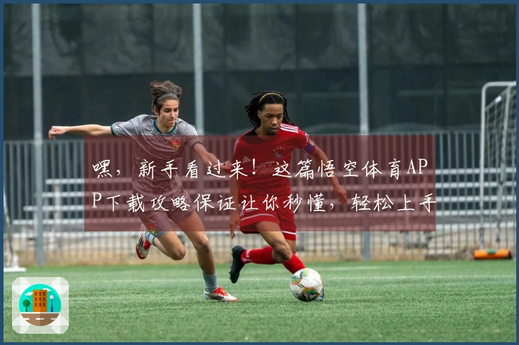 嘿，新手看过来！这篇悟空体育APP下载攻略保证让你秒懂，轻松上手玩转！