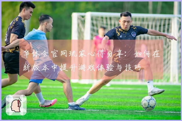 华体会官网玩家心得分享：如何在新版本中提升游戏体验与技巧