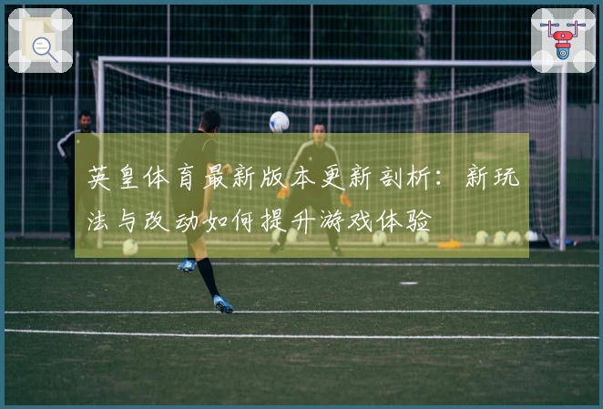 英皇体育最新版本更新剖析：新玩法与改动如何提升游戏体验