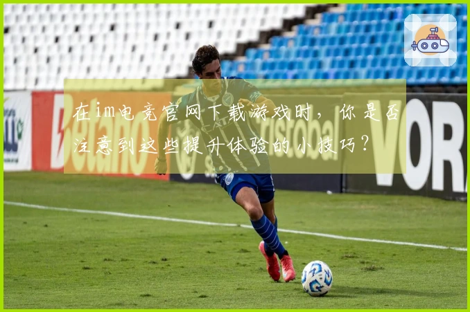 在im电竞官网下载游戏时，你是否注意到这些提升体验的小技巧？