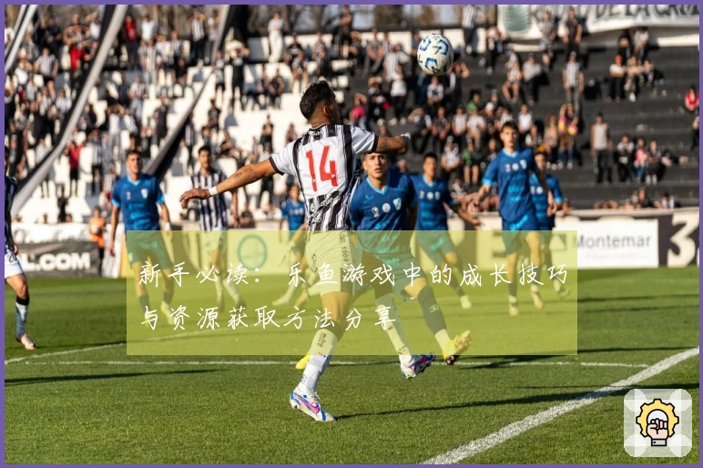 新手必读：乐鱼游戏中的成长技巧与资源获取方法分享