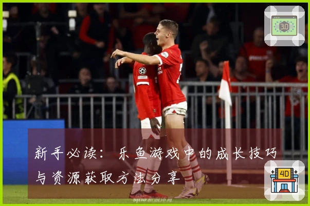 新手必读：乐鱼游戏中的成长技巧与资源获取方法分享