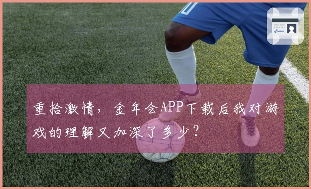 重拾激情，金年会APP下载后我对游戏的理解又加深了多少？