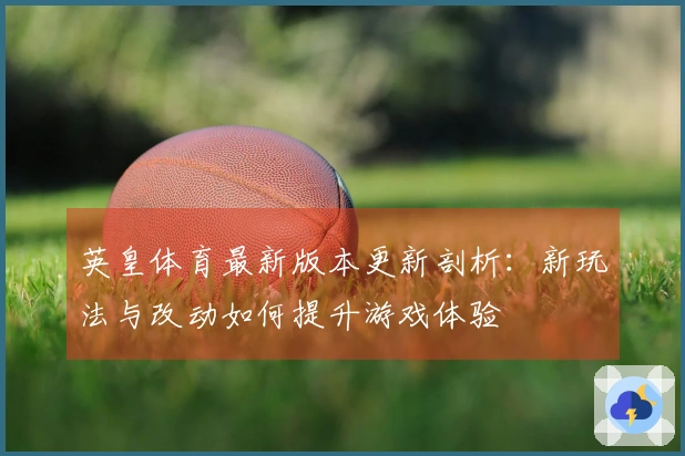 英皇体育最新版本更新剖析：新玩法与改动如何提升游戏体验