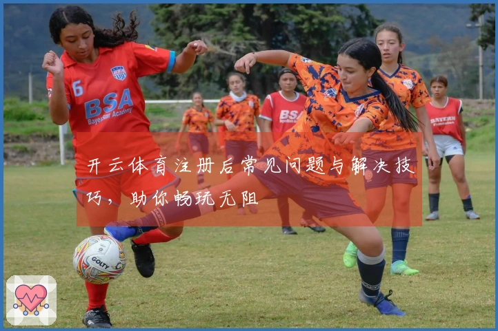 开云体育注册后常见问题与解决技巧，助你畅玩无阻