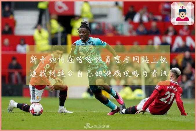 新手如何在哈哈体育官方网站上快速找到适合自己的游戏攻略与资讯