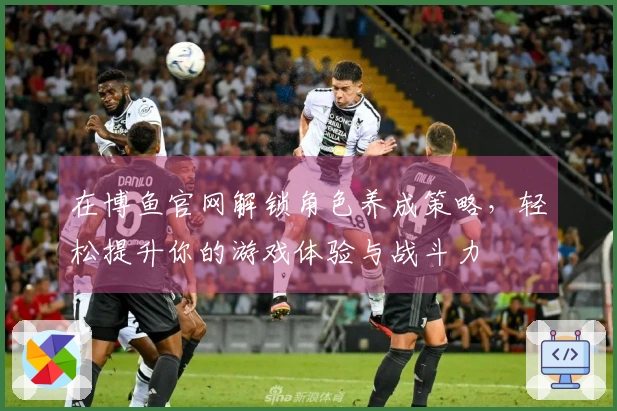 在博鱼官网解锁角色养成策略，轻松提升你的游戏体验与战斗力