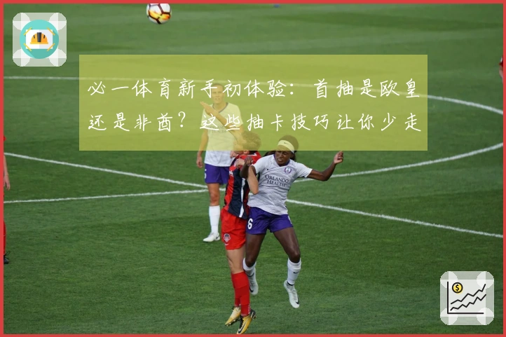 必一体育新手初体验：首抽是欧皇还是非酋？这些抽卡技巧让你少走弯路！