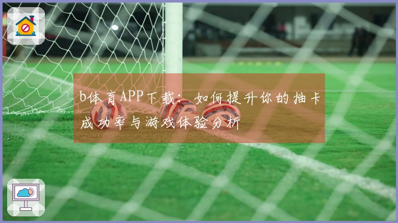 b体育APP下载：如何提升你的抽卡成功率与游戏体验分析