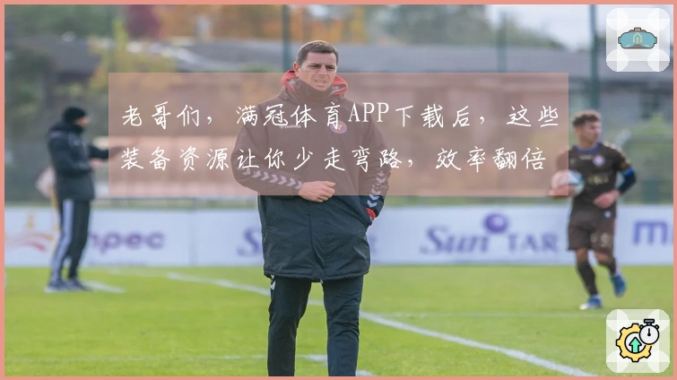 老哥们，满冠体育APP下载后，这些装备资源让你少走弯路，效率翻倍！