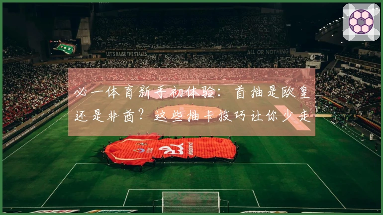 必一体育新手初体验：首抽是欧皇还是非酋？这些抽卡技巧让你少走弯路！
