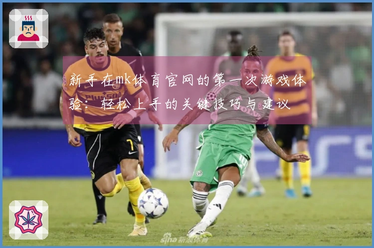 新手在mk体育官网的第一次游戏体验：轻松上手的关键技巧与建议